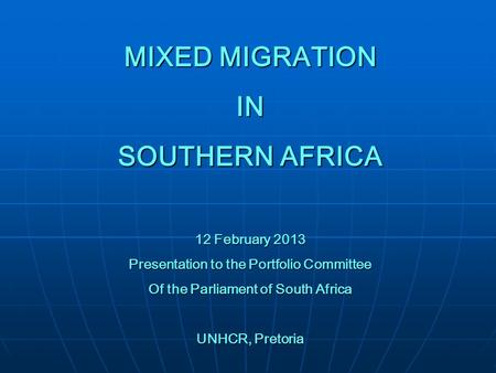 MIXED MIGRATION IN SOUTHERN AFRICA 12 February 2013 Presentation to the Portfolio Committee Of the Parliament of South Africa UNHCR, Pretoria.