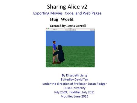 Sharing Alice v2 Exporting Movies, Code, and Web Pages By Elizabeth Liang Edited by David Yan under the direction of Professor Susan Rodger Duke University.