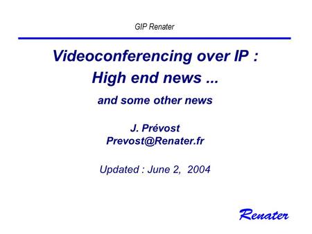 GIP Renater Videoconferencing over IP : High end news... and some other news J. Prévost Updated : June 2, 2004.