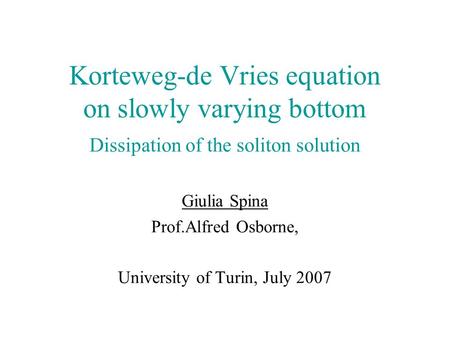 Korteweg-de Vries equation on slowly varying bottom Dissipation of the soliton solution Giulia Spina Prof.Alfred Osborne, University of Turin, July 2007.