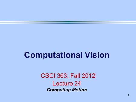 1 Computational Vision CSCI 363, Fall 2012 Lecture 24 Computing Motion.