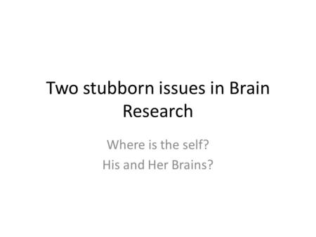 Two stubborn issues in Brain Research Where is the self? His and Her Brains?