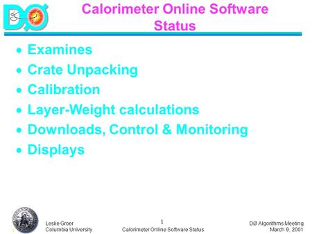 DØ Algorithms Meeting March 9, 2001 1 Leslie Groer Columbia UniversityCalorimeter Online Software Status 1  Examines  Crate Unpacking  Calibration 