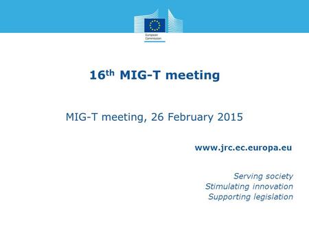 Www.jrc.ec.europa.eu Serving society Stimulating innovation Supporting legislation 16 th MIG-T meeting MIG-T meeting, 26 February 2015.