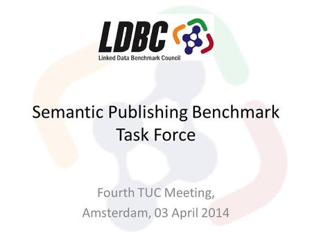 Semantic Publishing Benchmark Task Force Fourth TUC Meeting, Amsterdam, 03 April 2014.