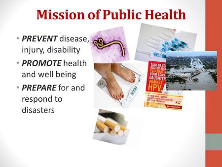 Mission of Public Health PREVENT disease, injury, disability PROMOTE health and well being PREPARE for and respond to disasters.