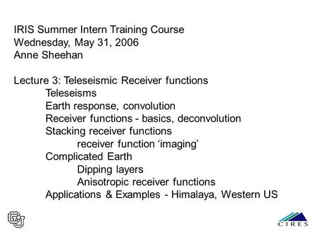 IRIS Summer Intern Training Course Wednesday, May 31, 2006 Anne Sheehan Lecture 3: Teleseismic Receiver functions Teleseisms Earth response, convolution.