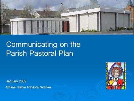 Ayrfield Parish Communicating on the Parish Pastoral Plan January 2009 Shane Halpin Pastoral Worker.