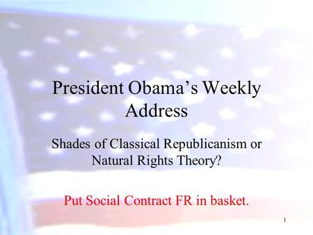 President Obama’s Weekly Address Shades of Classical Republicanism or Natural Rights Theory? Put Social Contract FR in basket. 1.