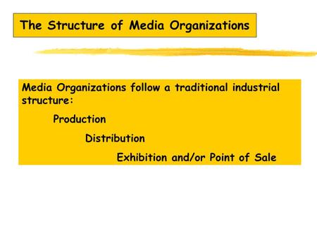 The Structure of Media Organizations Media Organizations follow a traditional industrial structure: Production Distribution Exhibition and/or Point of.