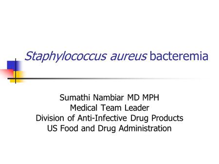 Staphylococcus aureus bacteremia Sumathi Nambiar MD MPH Medical Team Leader Division of Anti-Infective Drug Products US Food and Drug Administration.