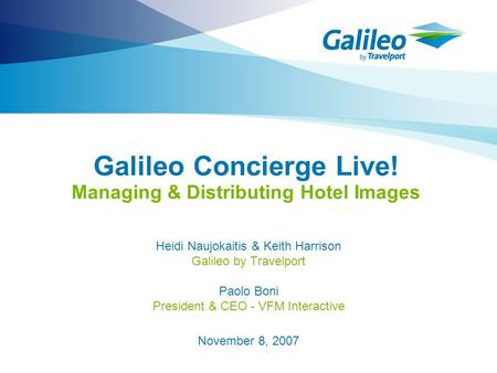 Galileo Concierge Live! Managing & Distributing Hotel Images Heidi Naujokaitis & Keith Harrison Galileo by Travelport Paolo Boni President & CEO - VFM.