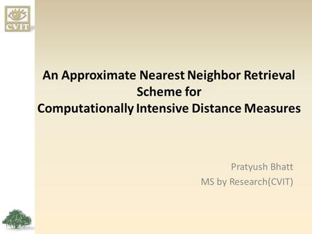 An Approximate Nearest Neighbor Retrieval Scheme for Computationally Intensive Distance Measures Pratyush Bhatt MS by Research(CVIT)