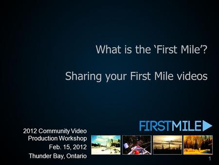 What is the ‘First Mile’? Sharing your First Mile videos 2012 Community Video Production Workshop Feb. 15, 2012 Thunder Bay, Ontario 1.