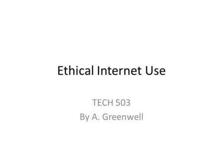 Ethical Internet Use TECH 503 By A. Greenwell. Ethics in the Virtual World We all grow up learning the rules, regulations, and laws of the real world.