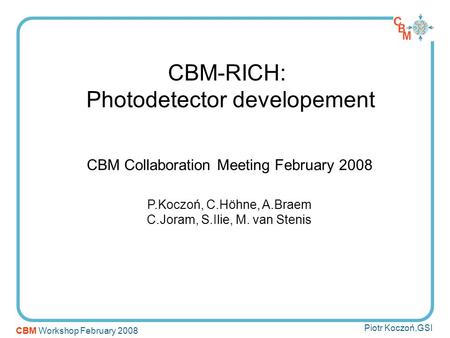 CBM-RICH: Photodetector developement CBM Collaboration Meeting February 2008 P.Koczoń, C.Höhne, A.Braem C.Joram, S.Ilie, M. van Stenis CBM Workshop February.