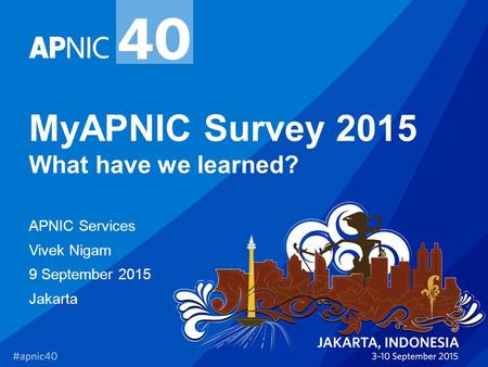 MyAPNIC Survey 2015 What have we learned? APNIC Services Vivek Nigam 9 September 2015 Jakarta.