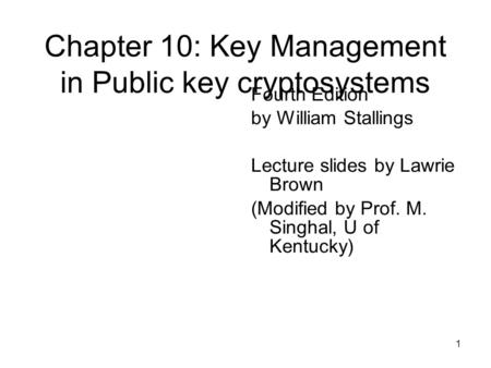 1 Chapter 10: Key Management in Public key cryptosystems Fourth Edition by William Stallings Lecture slides by Lawrie Brown (Modified by Prof. M. Singhal,