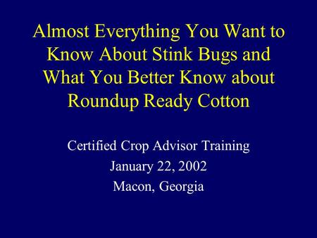 Almost Everything You Want to Know About Stink Bugs and What You Better Know about Roundup Ready Cotton Certified Crop Advisor Training January 22, 2002.