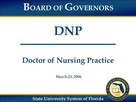 State University System of Florida B OARD OF G OVERNORS DNP Doctor of Nursing Practice March 23, 2006.