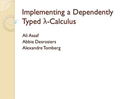 Implementing a Dependently Typed λ -Calculus Ali Assaf Abbie Desrosiers Alexandre Tomberg.