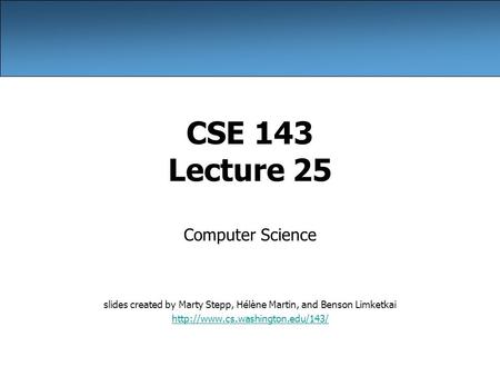 CSE 143 Lecture 25 Computer Science slides created by Marty Stepp, Hélène Martin, and Benson Limketkai