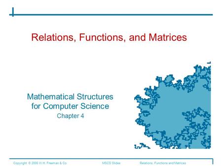 Relations, Functions, and Matrices Mathematical Structures for Computer Science Chapter 4 Copyright © 2006 W.H. Freeman & Co.MSCS Slides Relations, Functions.