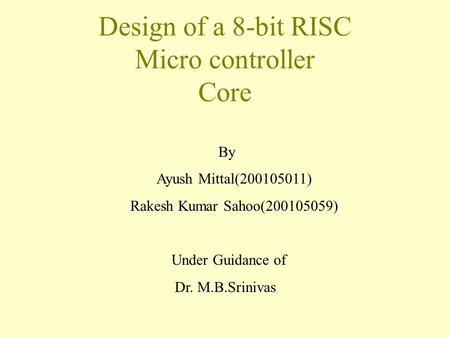 Design of a 8-bit RISC Micro controller Core By Ayush Mittal(200105011) Rakesh Kumar Sahoo(200105059) Under Guidance of Dr. M.B.Srinivas.