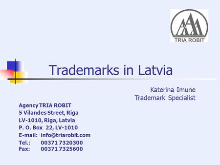 Trademarks in Latvia Agency TRIA ROBIT 5 Vilandes Street, Riga LV-1010, Riga, Latvia P. O. Box 22, LV-1010   Tel.: 00371 7320300.