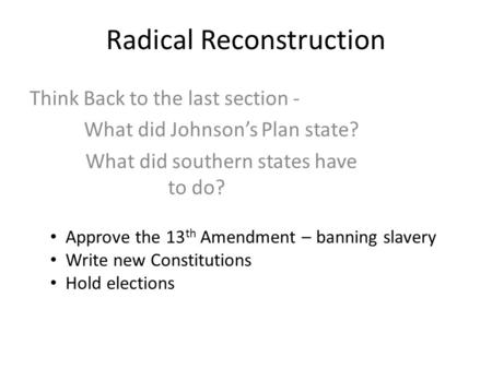 Radical Reconstruction Think Back to the last section - What did Johnson’s Plan state? What did southern states have to do? Approve the 13 th Amendment.