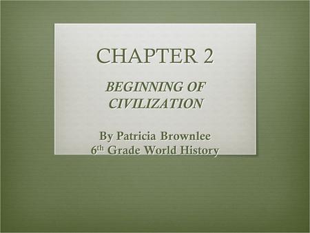 CHAPTER 2 BEGINNING OF CIVILIZATION By Patricia Brownlee 6 th Grade World History.