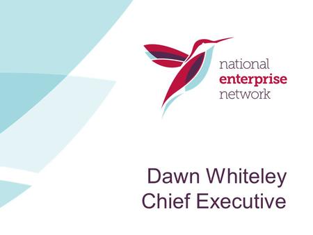 Dawn Whiteley Chief Executive. The National Enterprise Scene National Enterprise Network Who we are? We are the only membership body in England for organisations.