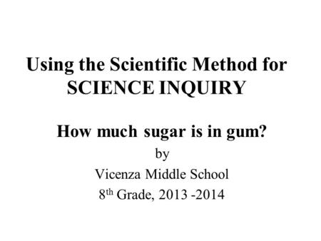 Using the Scientific Method for SCIENCE INQUIRY How much sugar is in gum? by Vicenza Middle School 8 th Grade, 2013 -2014.