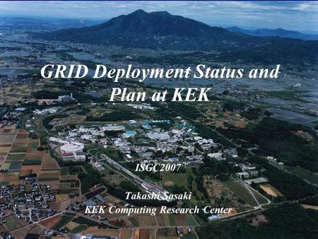 GRID Deployment Status and Plan at KEK ISGC2007 Takashi Sasaki KEK Computing Research Center.