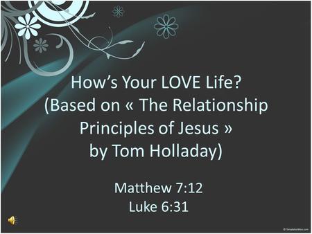 How’s Your LOVE Life? (Based on « The Relationship Principles of Jesus » by Tom Holladay) Matthew 7:12 Luke 6:31.