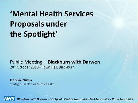 ‘Mental Health Services Proposals under the Spotlight’ Public Meeting – Blackburn with Darwen 28 th October 2010 – Town Hall, Blackburn Debbie Nixon Strategic.