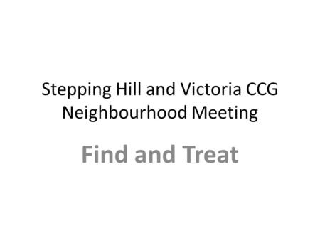 Stepping Hill and Victoria CCG Neighbourhood Meeting Find and Treat.