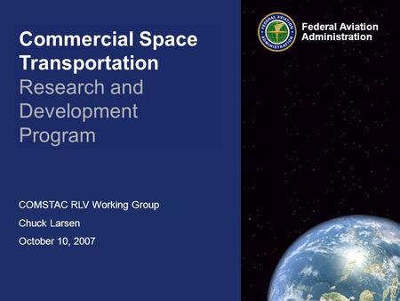 Commercial Space Transportation Research and Development Program COMSTAC RLV Working Group Chuck Larsen October 10, 2007 Federal Aviation Administration.