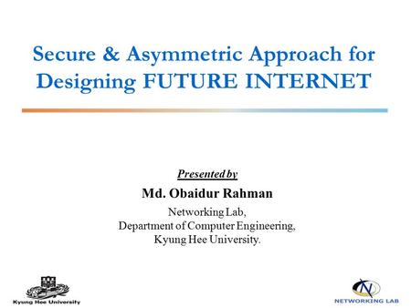 Secure & Asymmetric Approach for Designing FUTURE INTERNET Presented by Md. Obaidur Rahman Networking Lab, Department of Computer Engineering, Kyung Hee.