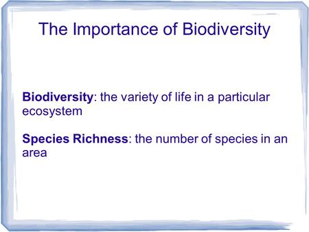 The Importance of Biodiversity Biodiversity: the variety of life in a particular ecosystem Species Richness: the number of species in an area.