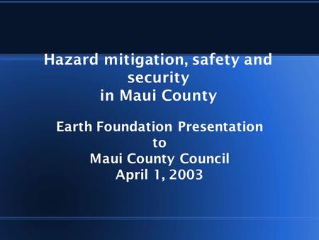 Hazard mitigation, safety and security in Maui County Earth Foundation Presentation to Maui County Council April 1, 2003.