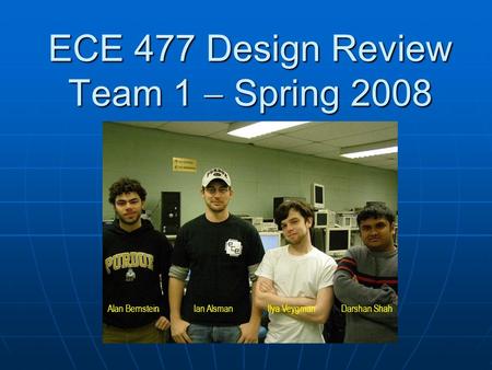 ECE 477 Design Review Team 1  Spring 2008 Alan BernsteinIan AlsmanIlya VeygmanDarshan Shah.