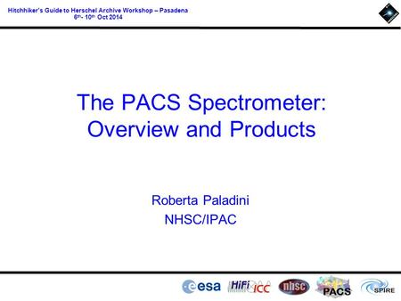 PACS Hitchhiker’s Guide to Herschel Archive Workshop – Pasadena 6 th - 10 th Oct 2014 The PACS Spectrometer: Overview and Products Roberta Paladini NHSC/IPAC.