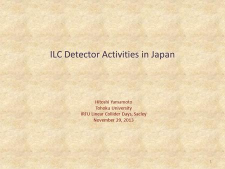 1 ILC Detector Activities in Japan Hitoshi Yamamoto Tohoku University IRFU Linear Collider Days, Sacley November 29, 2013.