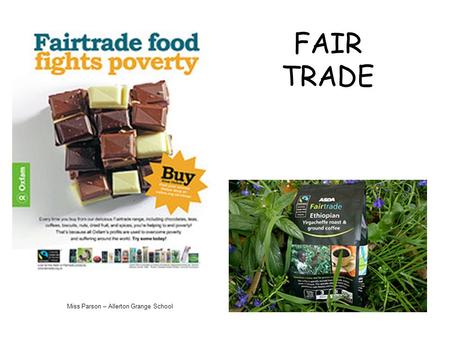 FAIR TRADE Miss Parson – Allerton Grange School. Fairtrade is about better prices, decent working conditions, local sustainability, and fair terms of.