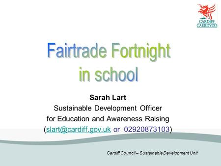 Cardiff Council – Sustainable Development Unit Sarah Lart Sustainable Development Officer for Education and Awareness Raising or.