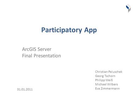 Participatory App ArcGIS Server Final Presentation 31.01.2011 Christian Paluschek Georg Tschorn Philipp Weiß Michael Wilbers Eva Zimmermann.