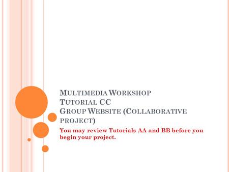 M ULTIMEDIA W ORKSHOP T UTORIAL CC G ROUP W EBSITE (C OLLABORATIVE PROJECT ) You may review Tutorials AA and BB before you begin your project.