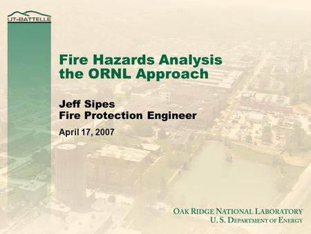 Fire Hazards Analysis the ORNL Approach Jeff Sipes Fire Protection Engineer April 17, 2007.