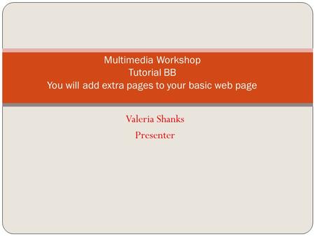 Valeria Shanks Presenter Multimedia Workshop Tutorial BB You will add extra pages to your basic web page.